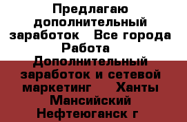 Предлагаю дополнительный заработок - Все города Работа » Дополнительный заработок и сетевой маркетинг   . Ханты-Мансийский,Нефтеюганск г.